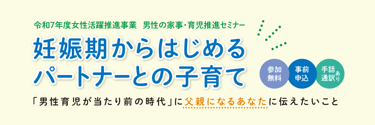 令和７年度女性活躍推進事業 男性の家事・育児推進セミナー　妊娠期からはじめるパートナーとの子育て　「男性育児が当たり前の時代」に父親になるあなたに伝えたいこと