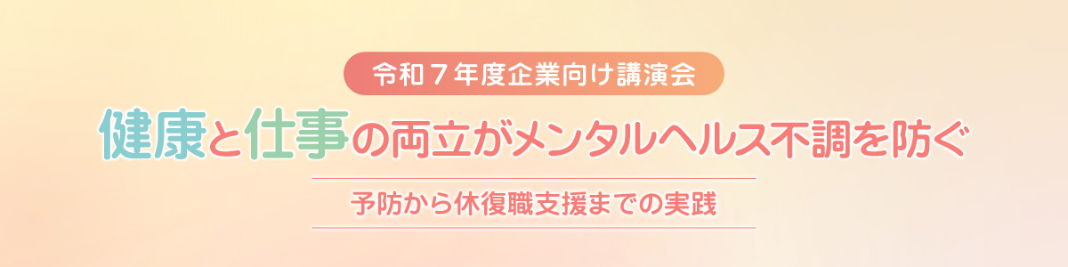 令和７年度 企業向け講演会 健康と仕事の両立がメンタルヘルス不調を防ぐ～予防から休復職支援までの実践～