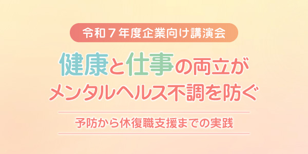 令和７年度 企業向け講演会 健康と仕事の両立がメンタルヘルス不調を防ぐ～予防から休復職支援までの実践～